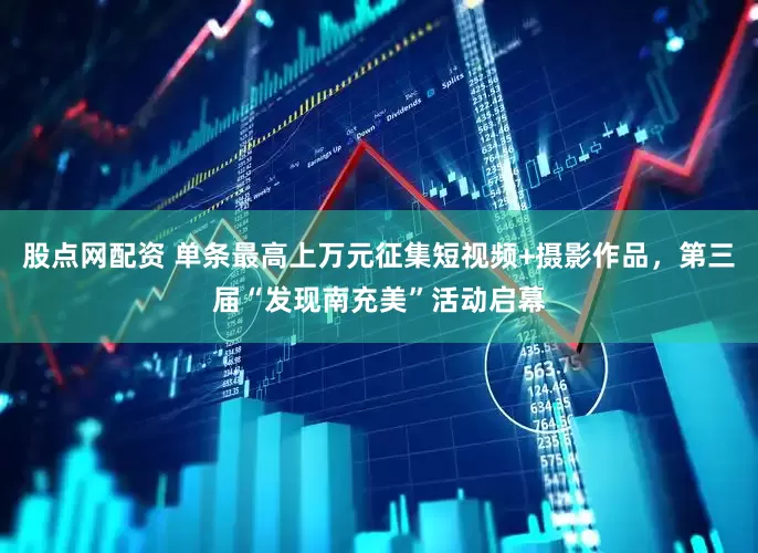 股点网配资 单条最高上万元征集短视频+摄影作品，第三届“发现南充美”活动启幕