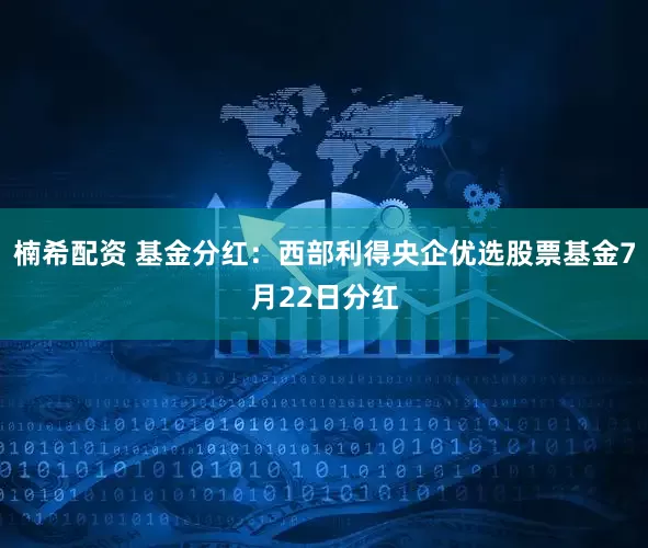 楠希配资 基金分红：西部利得央企优选股票基金7月22日分红