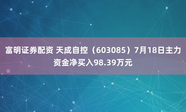 富明证券配资 天成自控（603085）7月18日主力资金净买入98.39万元