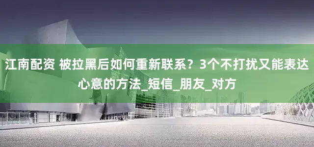 江南配资 被拉黑后如何重新联系？3个不打扰又能表达心意的方法_短信_朋友_对方
