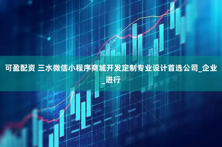 可盈配资 三水微信小程序商城开发定制专业设计首选公司_企业_进行