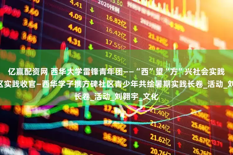亿赢配资网 西华大学雷锋青年团——“西”望“方”兴社会实践队 方碑社区实践收官—西华学子携方碑社区青少年共绘暑期实践长卷_活动_刘翱宇_文化