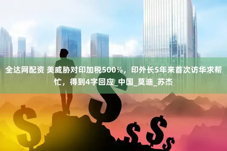 全达网配资 美威胁对印加税500%，印外长5年来首次访华求帮忙，得到4字回应_中国_莫迪_苏杰