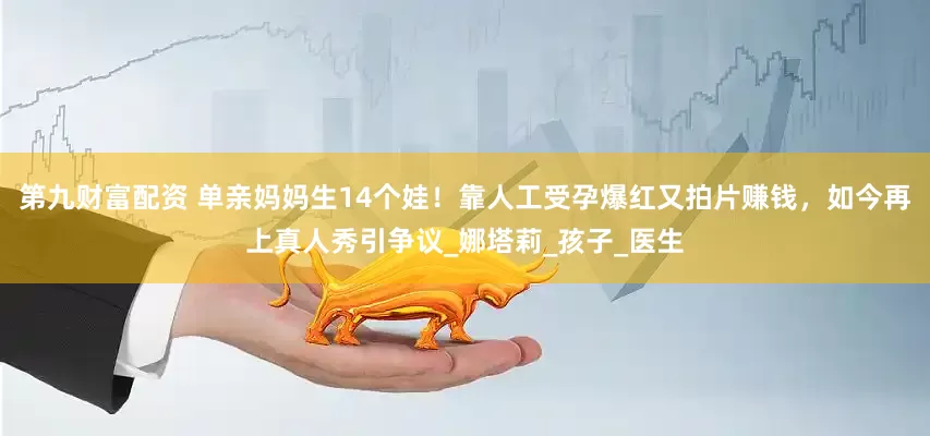 第九财富配资 单亲妈妈生14个娃！靠人工受孕爆红又拍片赚钱，如今再上真人秀引争议_娜塔莉_孩子_医生