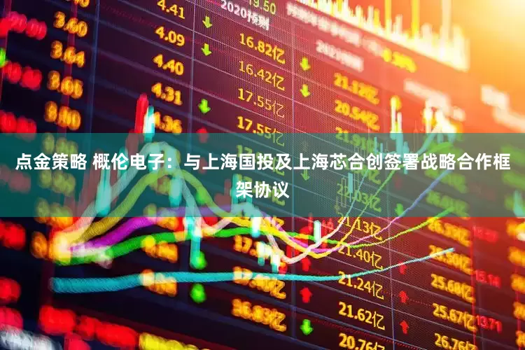 点金策略 概伦电子：与上海国投及上海芯合创签署战略合作框架协议