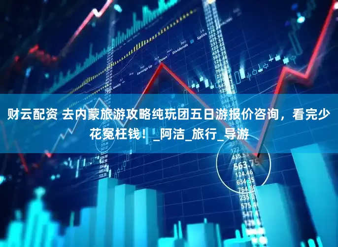 财云配资 去内蒙旅游攻略纯玩团五日游报价咨询，看完少花冤枉钱！_阿洁_旅行_导游