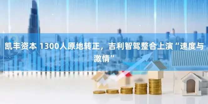 凯丰资本 1300人原地转正，吉利智驾整合上演“速度与激情”