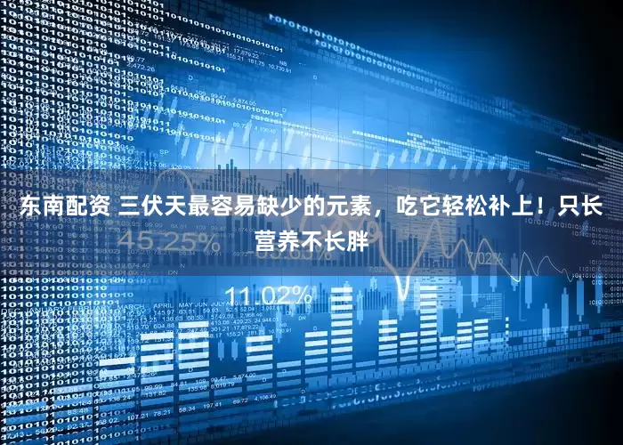 东南配资 三伏天最容易缺少的元素，吃它轻松补上！只长营养不长胖
