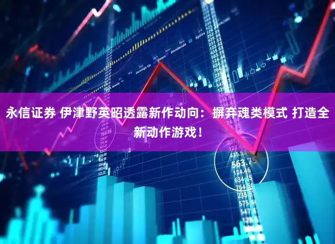 永信证券 伊津野英昭透露新作动向：摒弃魂类模式 打造全新动作游戏！