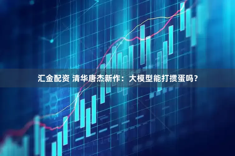 汇金配资 清华唐杰新作：大模型能打掼蛋吗？