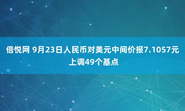倍悦网 9月23日人民币对美元中间价报7.1057元 上调49个基点