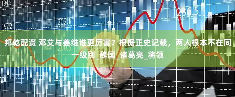 邦乾配资 邓艾与姜维谁更厉害？根据正史记载，两人根本不在同一级别_魏国_诸葛亮_将领