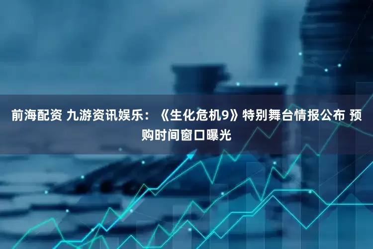 前海配资 九游资讯娱乐：《生化危机9》特别舞台情报公布 预购时间窗口曝光