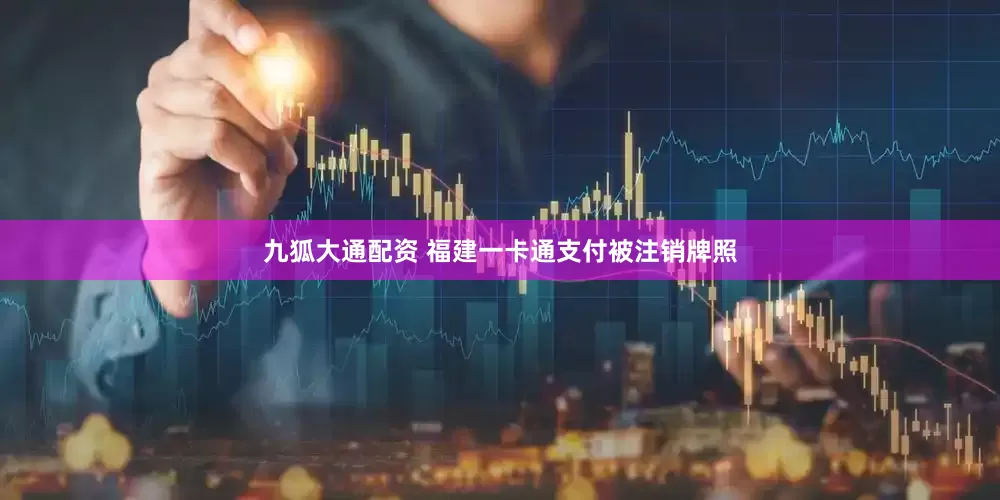九狐大通配资 福建一卡通支付被注销牌照