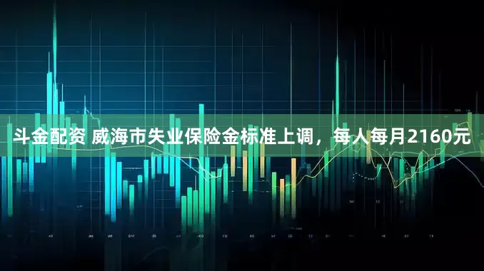 斗金配资 威海市失业保险金标准上调，每人每月2160元