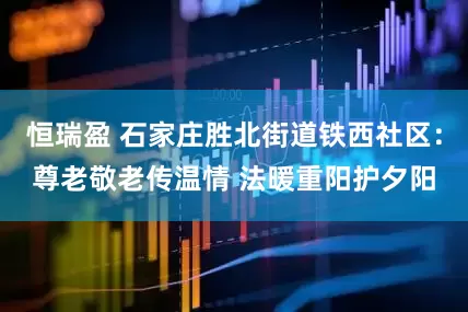 恒瑞盈 石家庄胜北街道铁西社区：尊老敬老传温情 法暖重阳护夕阳