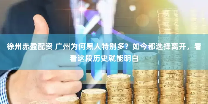 徐州赤盈配资 广州为何黑人特别多？如今都选择离开，看看这段历史就能明白