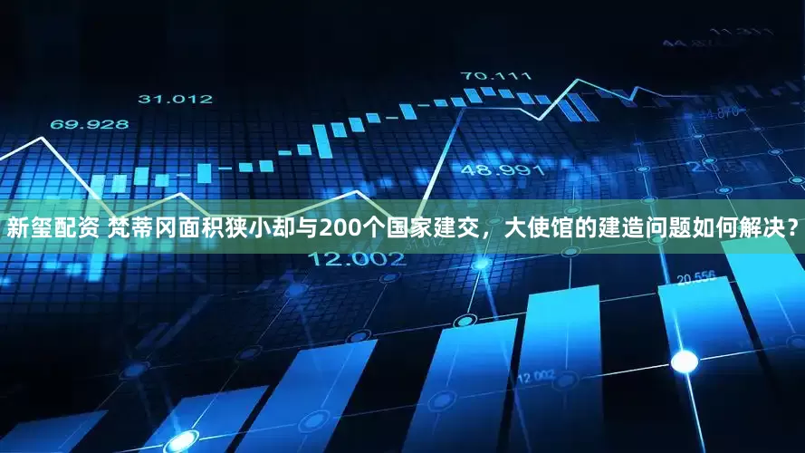 新玺配资 梵蒂冈面积狭小却与200个国家建交，大使馆的建造问题如何解决？