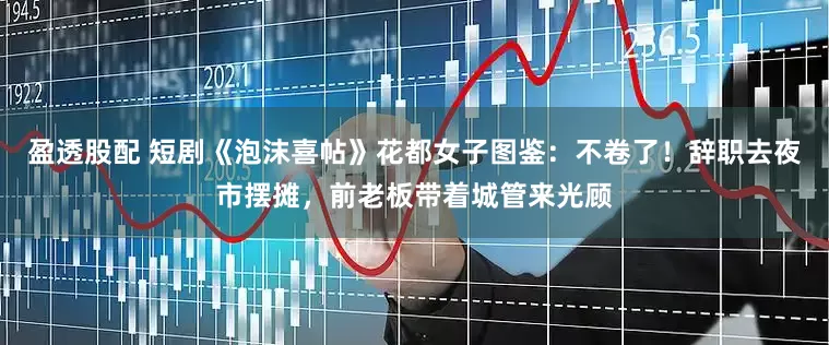 盈透股配 短剧《泡沫喜帖》花都女子图鉴：不卷了！辞职去夜市摆摊，前老板带着城管来光顾
