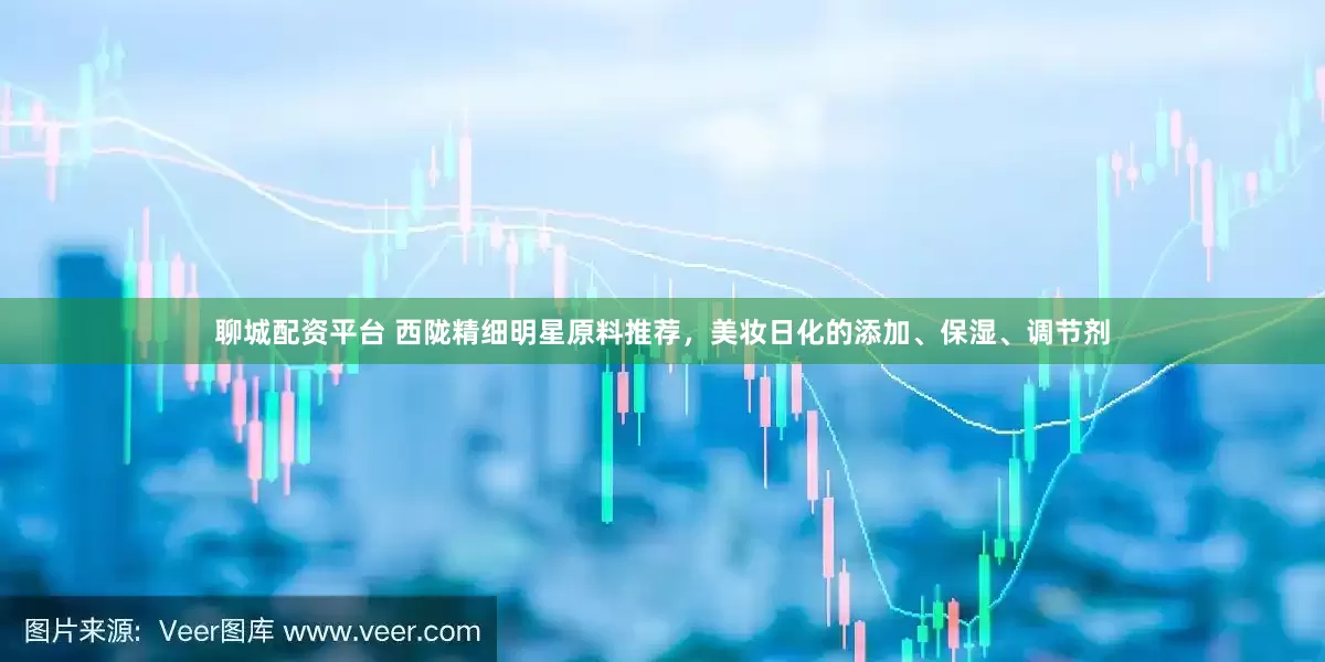 聊城配资平台 西陇精细明星原料推荐，美妆日化的添加、保湿、调节剂
