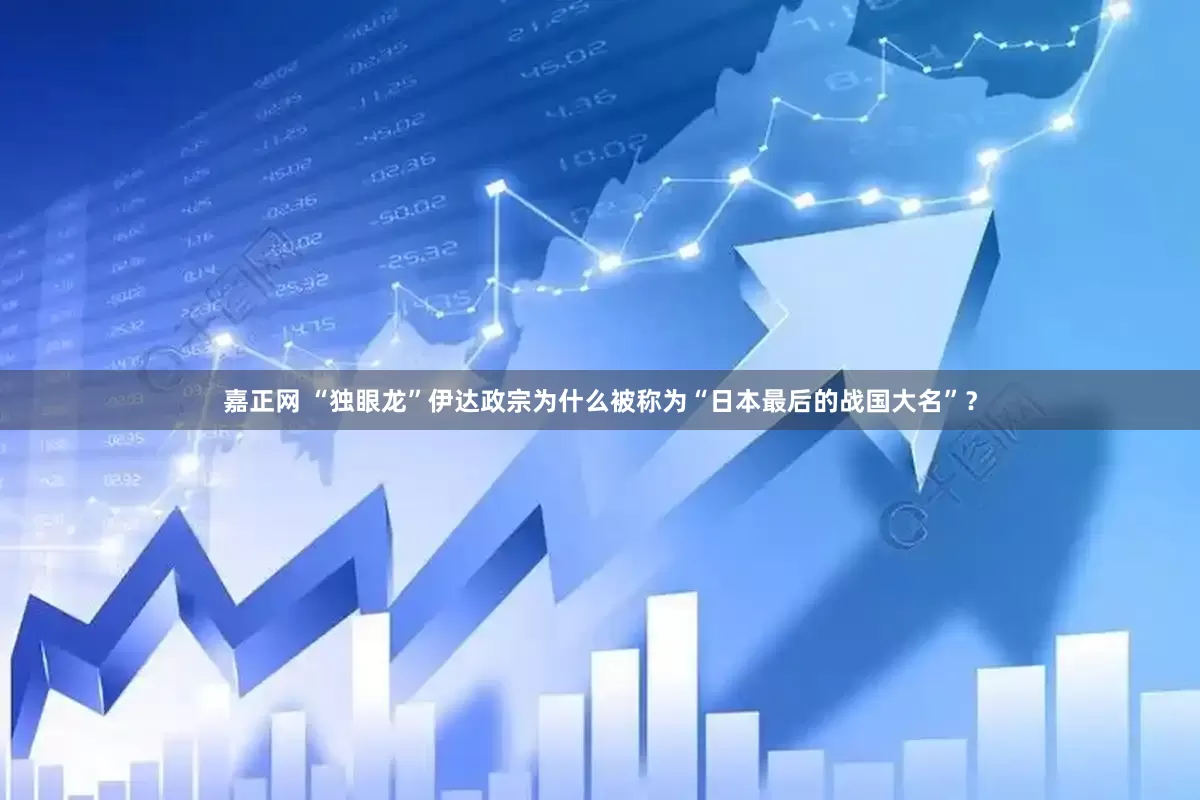 嘉正网 “独眼龙”伊达政宗为什么被称为“日本最后的战国大名”？