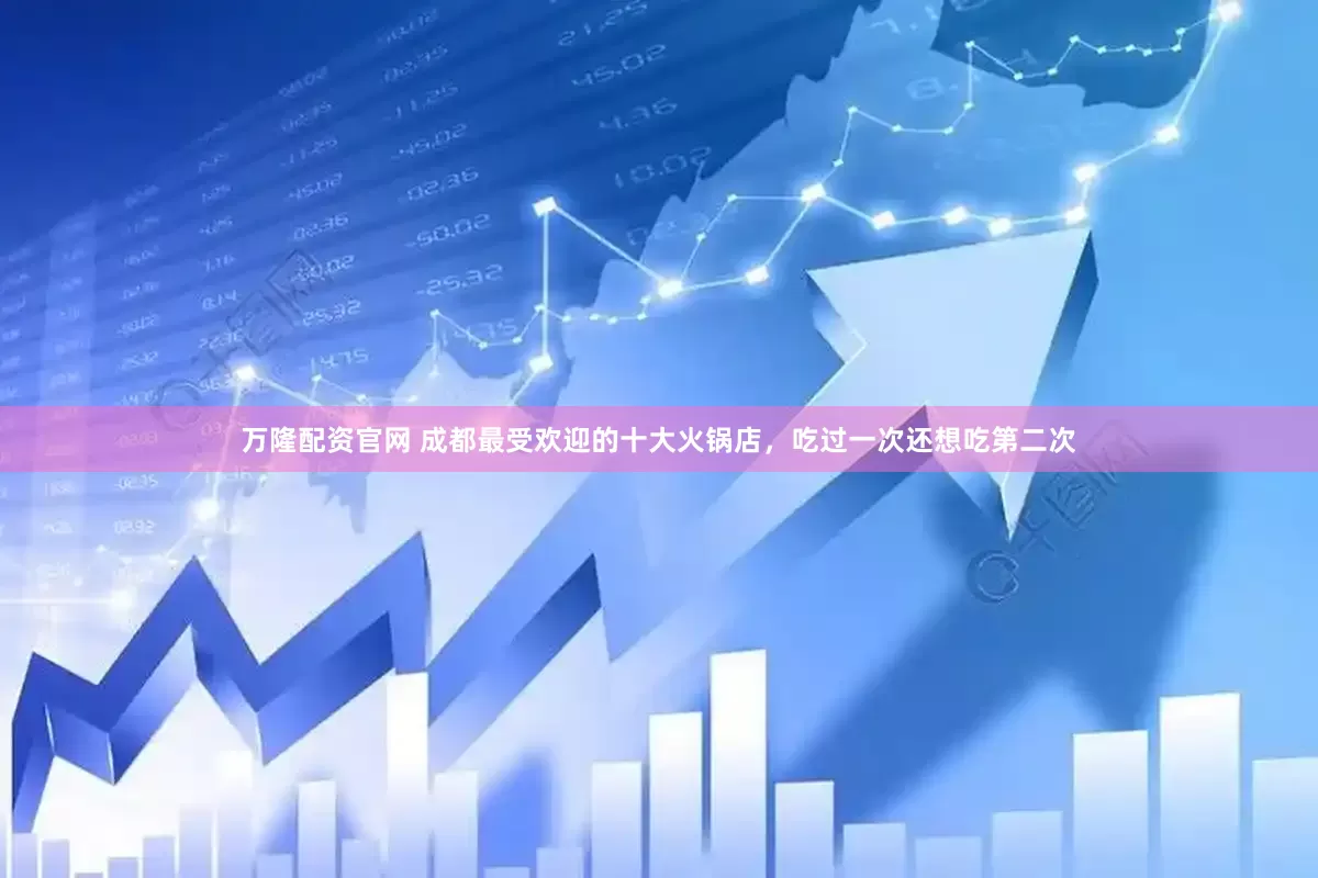 万隆配资官网 成都最受欢迎的十大火锅店，吃过一次还想吃第二次