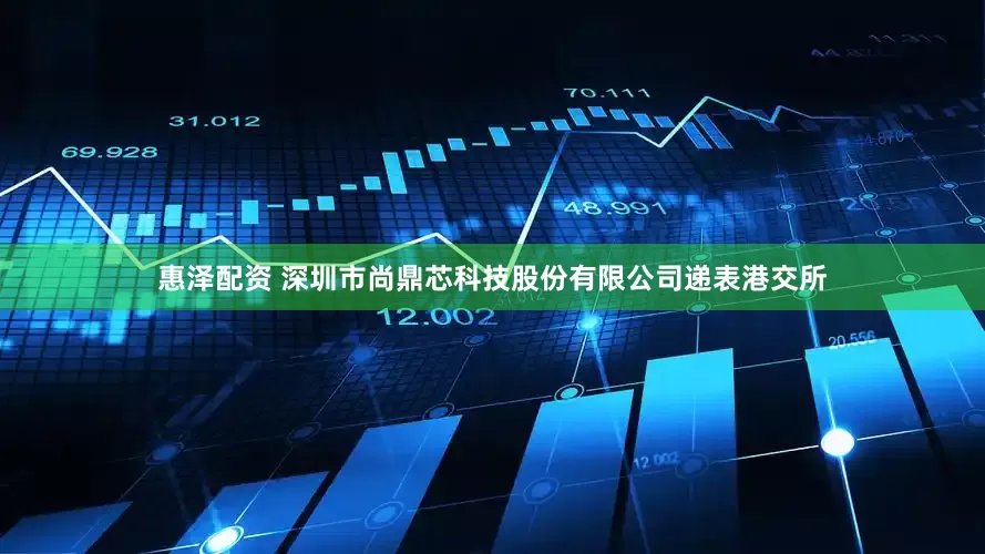 惠泽配资 深圳市尚鼎芯科技股份有限公司递表港交所