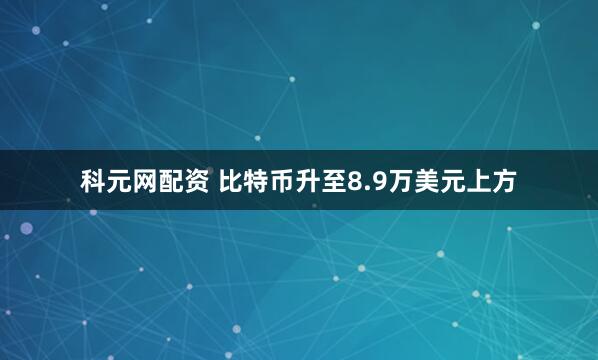 科元网配资 比特币升至8.9万美元上方