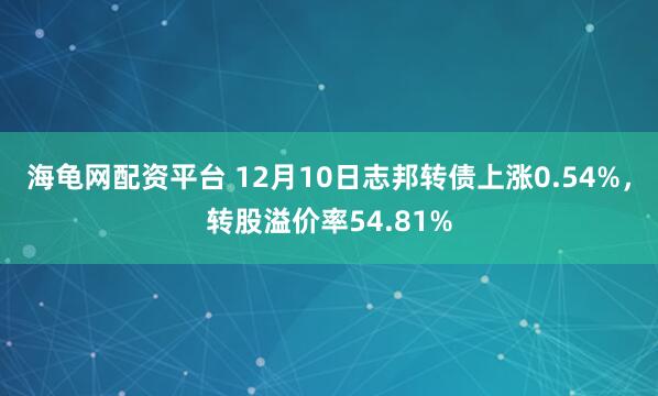 海龟网配资平台 12月10日志邦转债上涨0.54%，转股溢价率54.81%