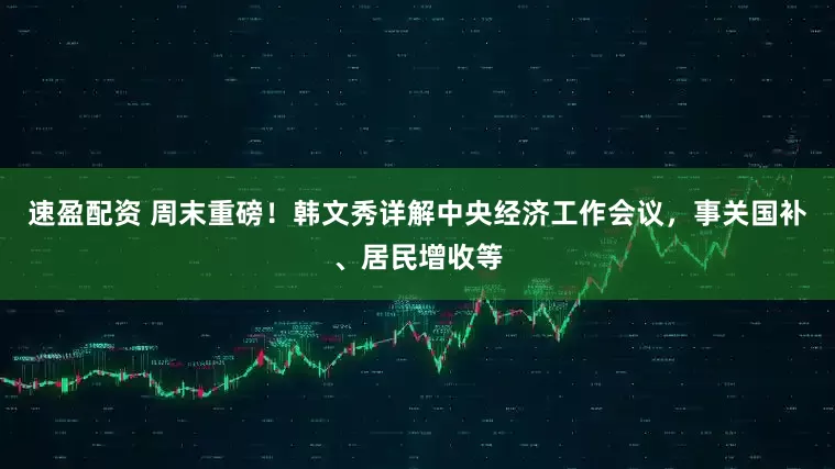 速盈配资 周末重磅！韩文秀详解中央经济工作会议，事关国补、居民增收等