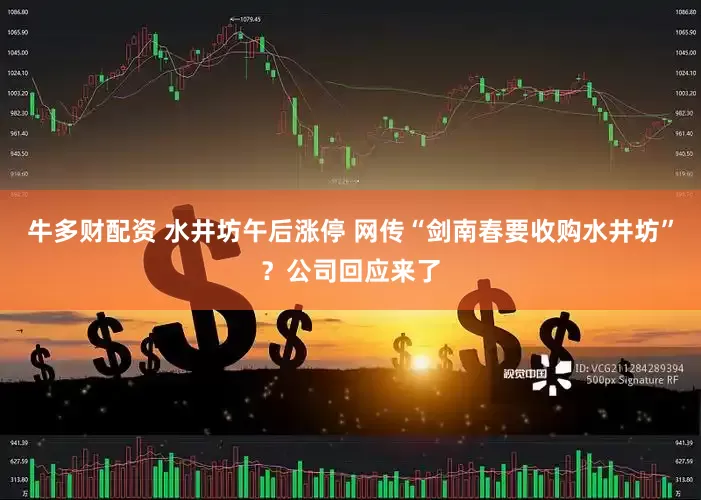 牛多财配资 水井坊午后涨停 网传“剑南春要收购水井坊”？公司回应来了