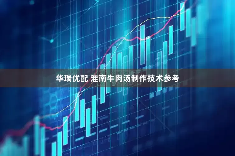 华瑞优配 淮南牛肉汤制作技术参考