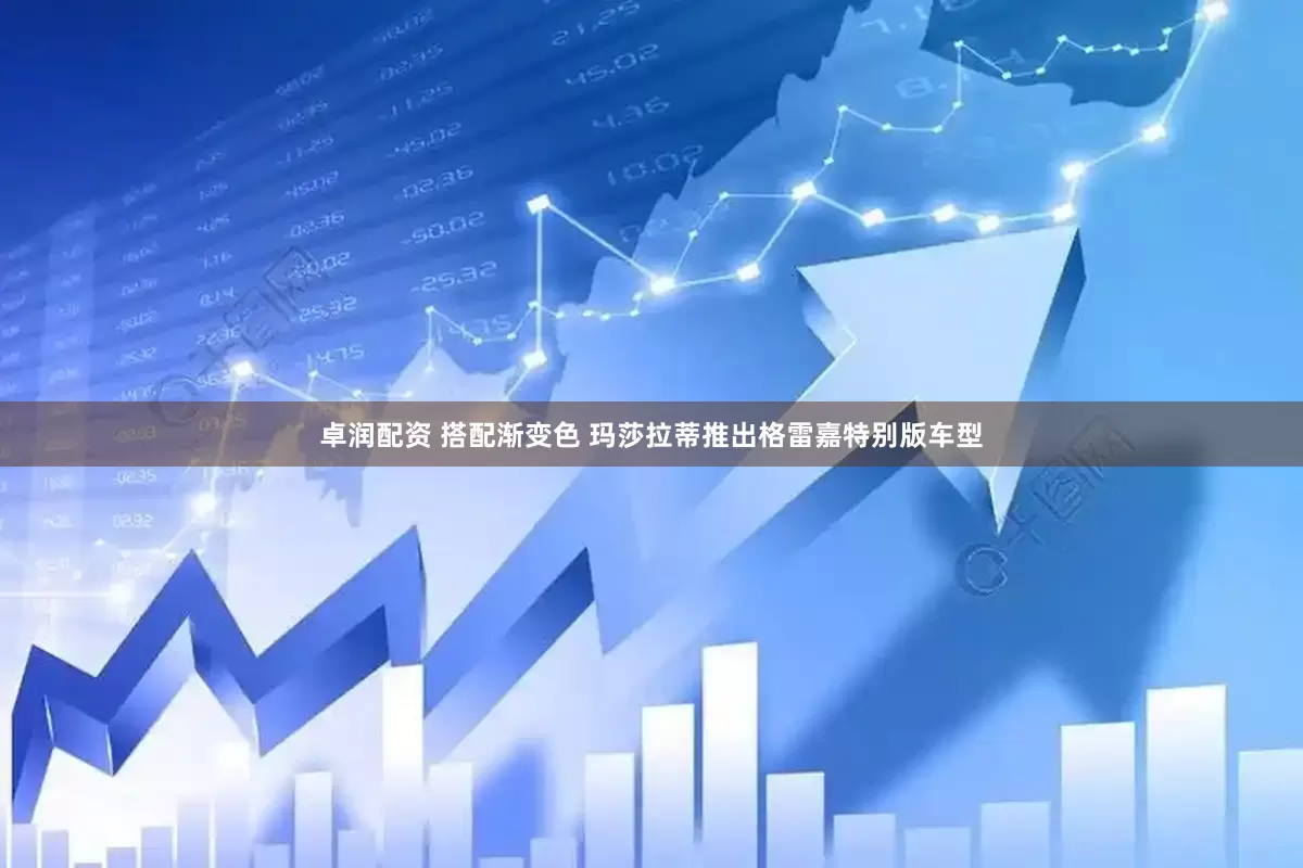 卓润配资 搭配渐变色 玛莎拉蒂推出格雷嘉特别版车型