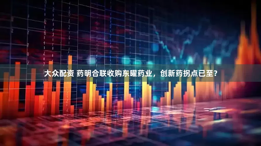 大众配资 药明合联收购东曜药业，创新药拐点已至？
