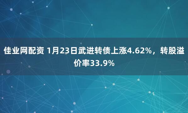 佳业网配资 1月23日武进转债上涨4.62%，转股溢价率33.9%
