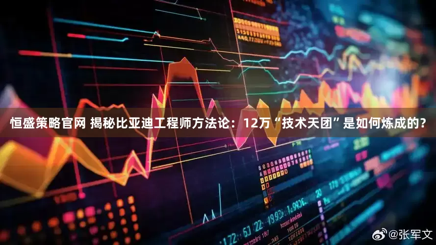恒盛策略官网 揭秘比亚迪工程师方法论：12万“技术天团”是如何炼成的？