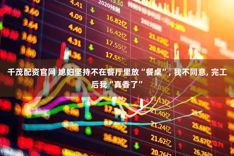 千茂配资官网 媳妇坚持不在餐厅里放“餐桌”, 我不同意, 完工后我“真香了”