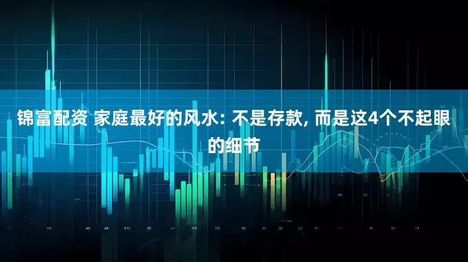 锦富配资 家庭最好的风水: 不是存款, 而是这4个不起眼的细节
