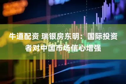 牛道配资 瑞银房东明：国际投资者对中国市场信心增强