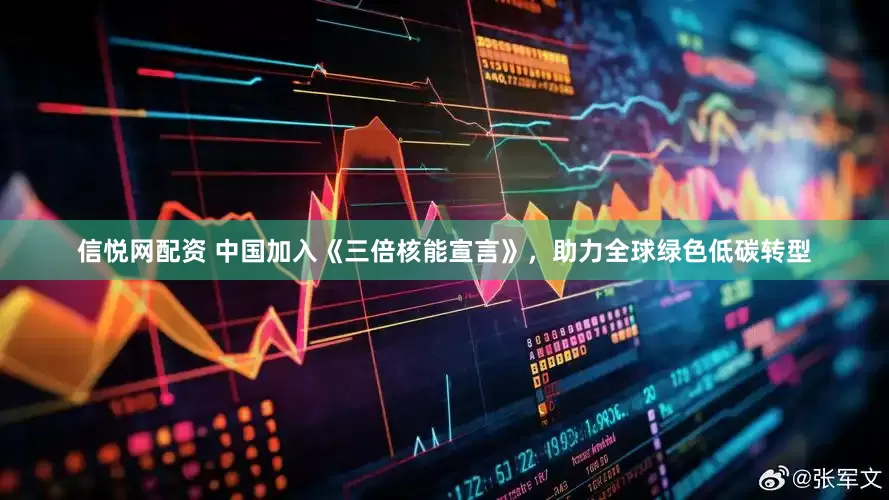 信悦网配资 中国加入《三倍核能宣言》，助力全球绿色低碳转型