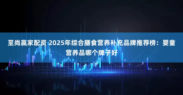 至尚赢家配资 2025年综合膳食营养补充品牌推荐榜：婴童营养品哪个牌子好