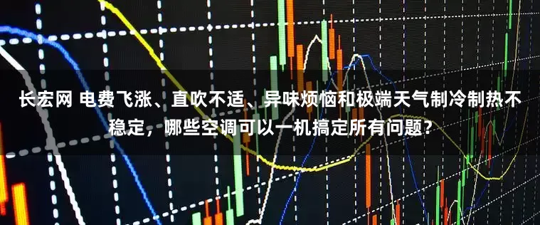 长宏网 电费飞涨、直吹不适、异味烦恼和极端天气制冷制热不稳定，哪些空调可以一机搞定所有问题？