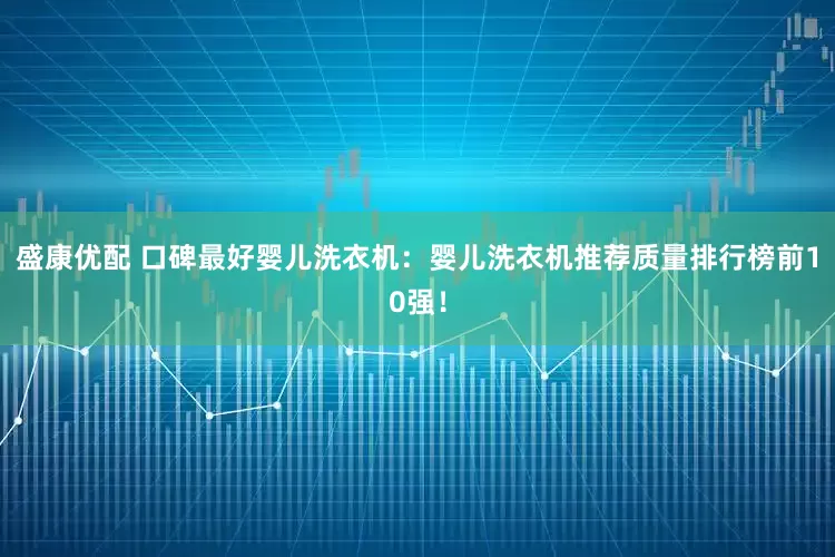 盛康优配 口碑最好婴儿洗衣机：婴儿洗衣机推荐质量排行榜前10强！