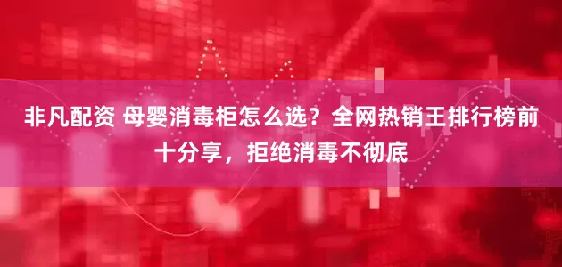 非凡配资 母婴消毒柜怎么选？全网热销王排行榜前十分享，拒绝消毒不彻底